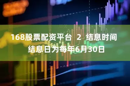 168股票配资平台  2  结息时间  结息日为每年6月30日