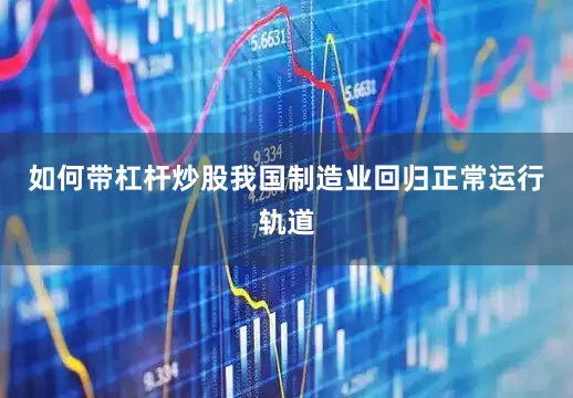如何带杠杆炒股我国制造业回归正常运行轨道