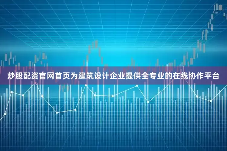 炒股配资官网首页为建筑设计企业提供全专业的在线协作平台