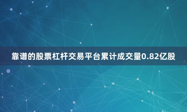 靠谱的股票杠杆交易平台累计成交量0.82亿股