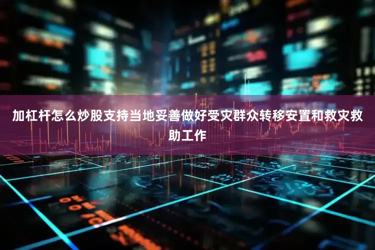 加杠杆怎么炒股支持当地妥善做好受灾群众转移安置和救灾救助工作