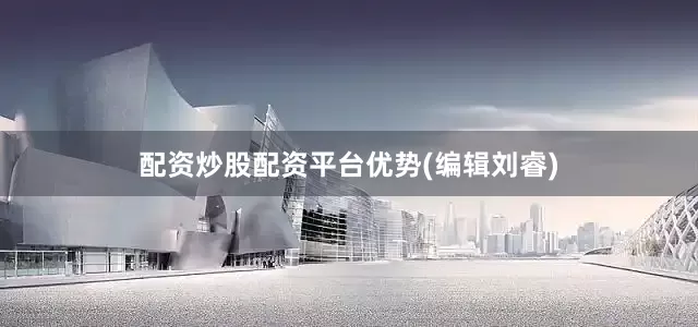配资炒股配资平台优势(编辑刘睿)