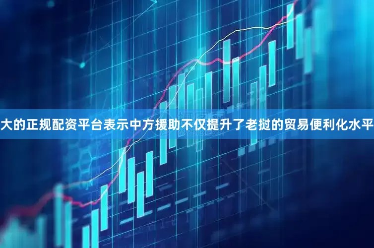 大的正规配资平台表示中方援助不仅提升了老挝的贸易便利化水平
