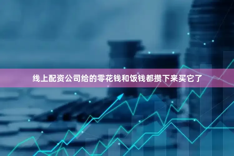 线上配资公司给的零花钱和饭钱都攒下来买它了
