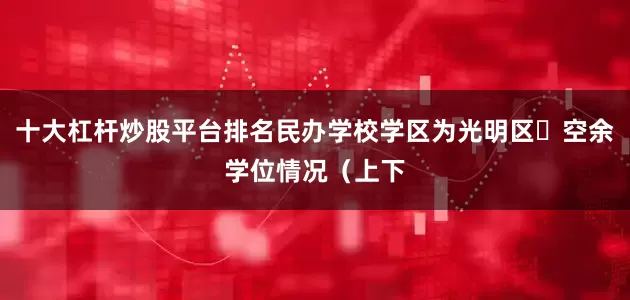 十大杠杆炒股平台排名民办学校学区为光明区✅空余学位情况（上下