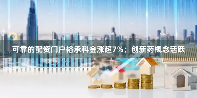可靠的配资门户裕承科金涨超7%；创新药概念活跃