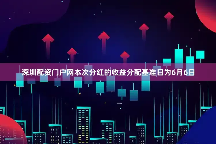 深圳配资门户网本次分红的收益分配基准日为6月6日