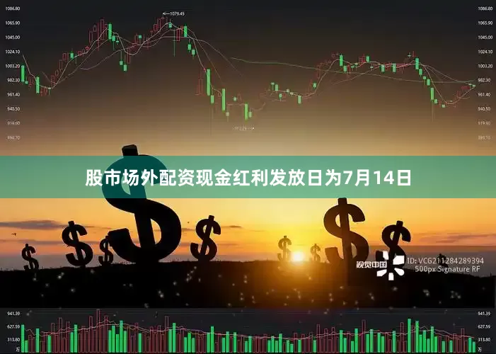 股市场外配资现金红利发放日为7月14日