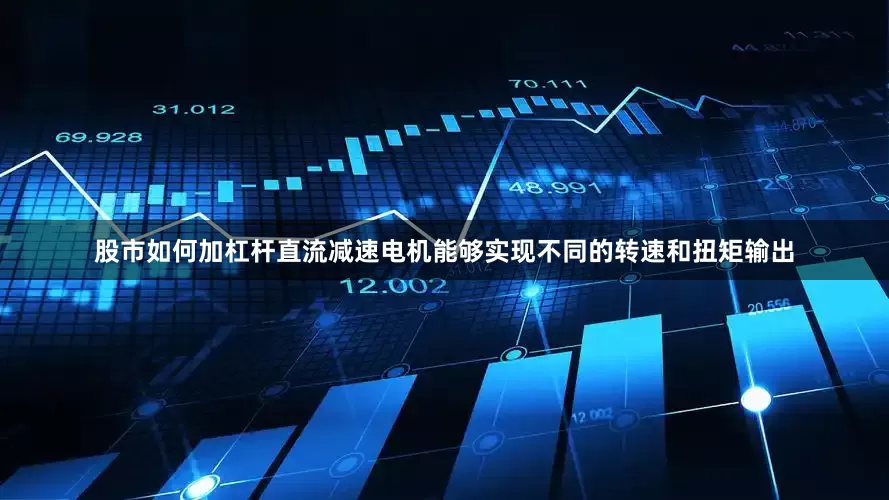 股市如何加杠杆直流减速电机能够实现不同的转速和扭矩输出
