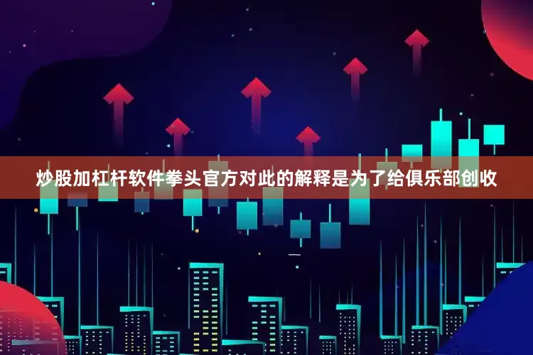 炒股加杠杆软件拳头官方对此的解释是为了给俱乐部创收