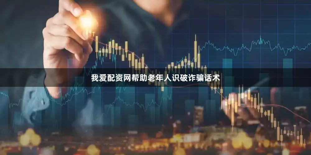 我爱配资网帮助老年人识破诈骗话术