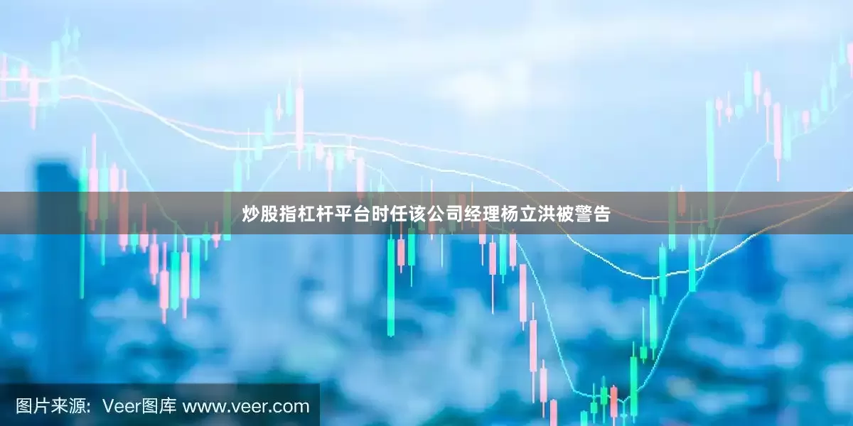 炒股指杠杆平台时任该公司经理杨立洪被警告