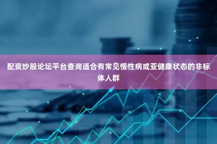 配资炒股论坛平台查询适合有常见慢性病或亚健康状态的非标体人群