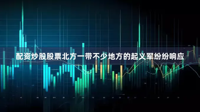 配资炒股股票北方一带不少地方的起义军纷纷响应