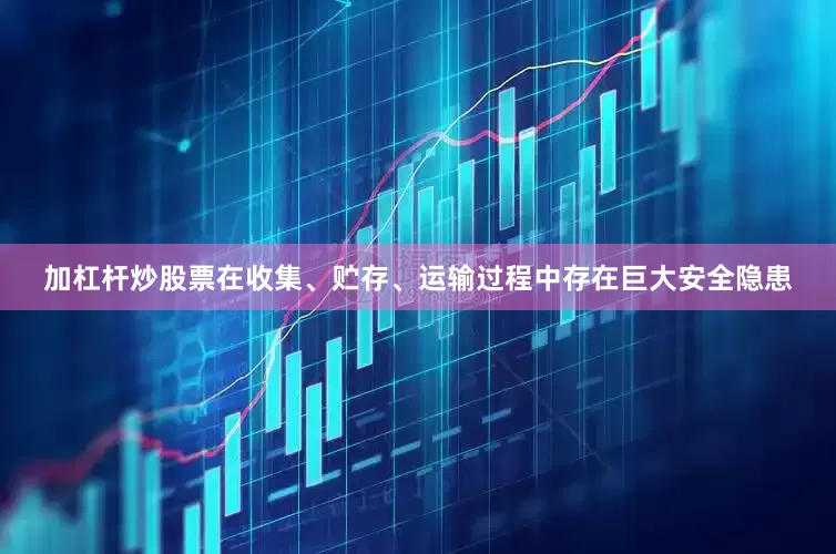 加杠杆炒股票在收集、贮存、运输过程中存在巨大安全隐患