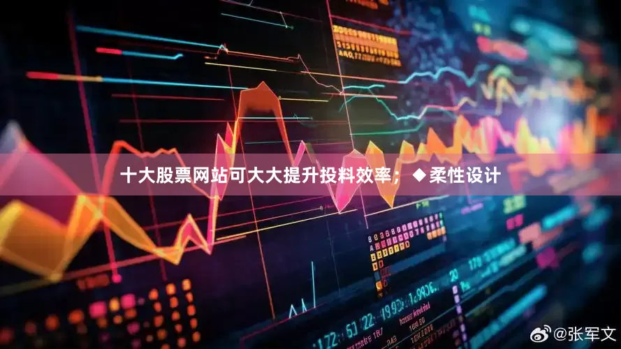 十大股票网站可大大提升投料效率；◆柔性设计