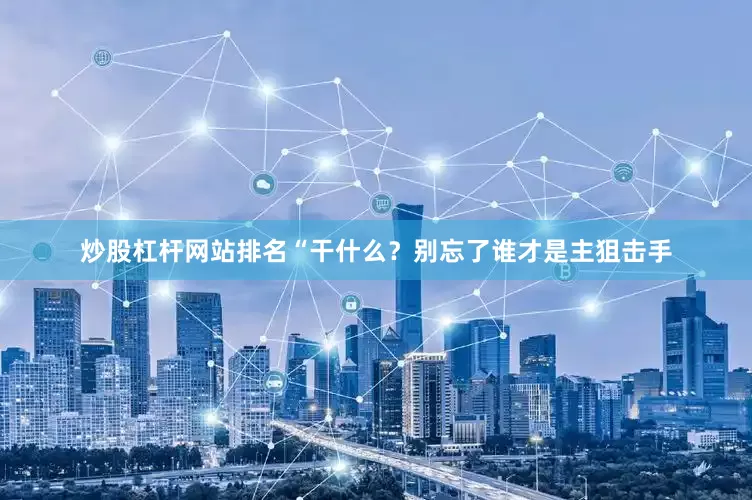 炒股杠杆网站排名“干什么？别忘了谁才是主狙击手