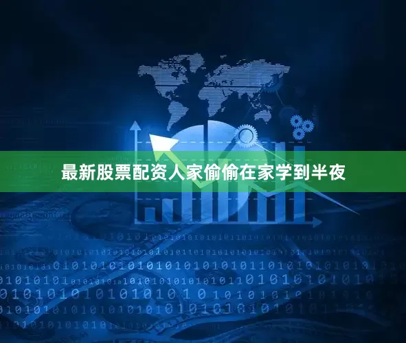 最新股票配资人家偷偷在家学到半夜
