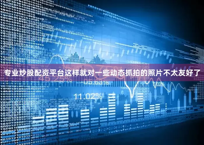 专业炒股配资平台这样就对一些动态抓拍的照片不太友好了