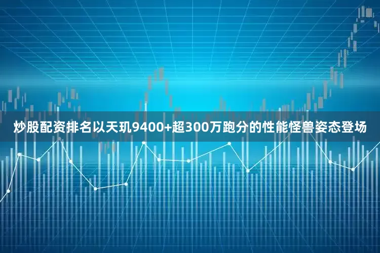 炒股配资排名以天玑9400+超300万跑分的性能怪兽姿态登场