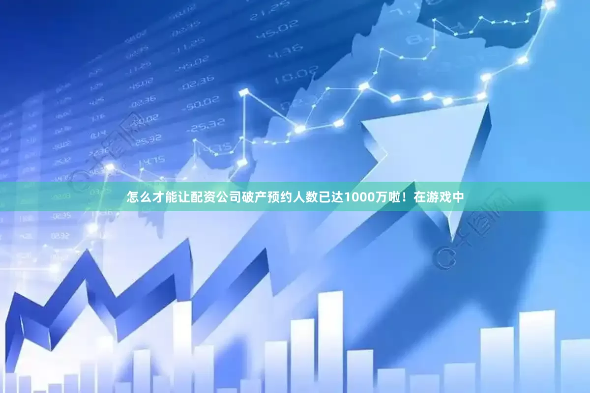 怎么才能让配资公司破产预约人数已达1000万啦！在游戏中