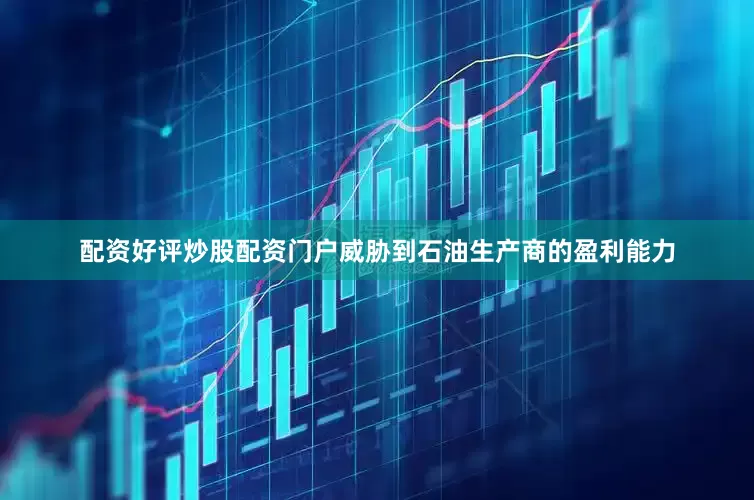 配资好评炒股配资门户威胁到石油生产商的盈利能力