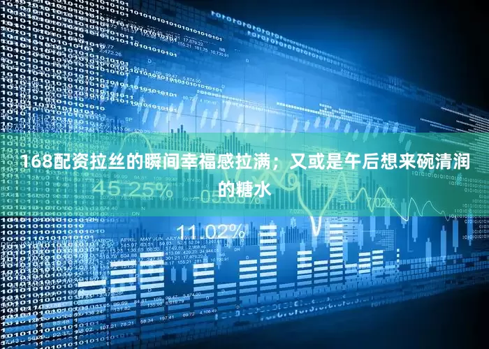 168配资拉丝的瞬间幸福感拉满；又或是午后想来碗清润的糖水