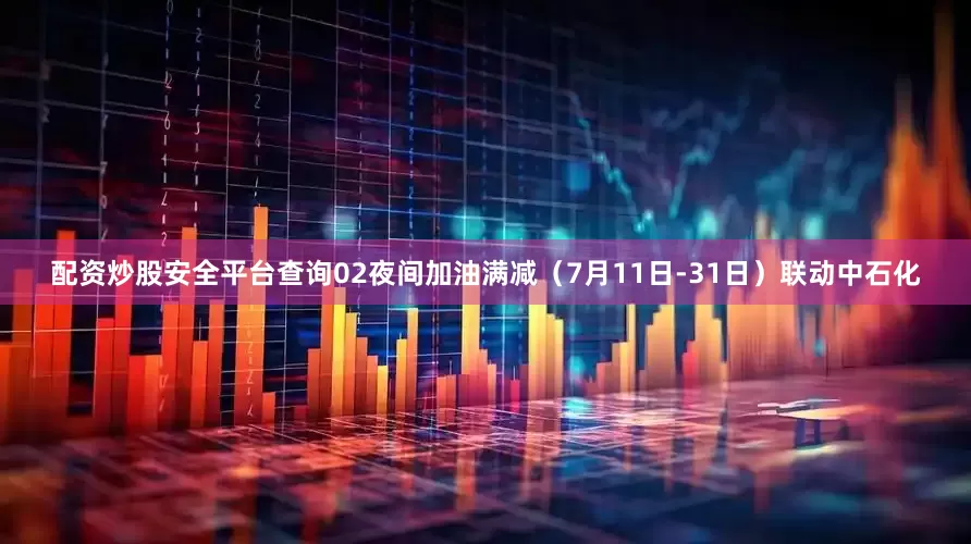 配资炒股安全平台查询02夜间加油满减（7月11日-31日）联动中石化