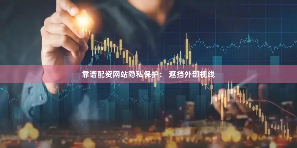 靠谱配资网站隐私保护： 遮挡外部视线