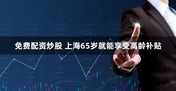 免费配资炒股 上海65岁就能享受高龄补贴