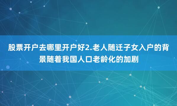 股票开户去哪里开户好2.老人随迁子女入户的背景随着我国人口老龄化的加剧