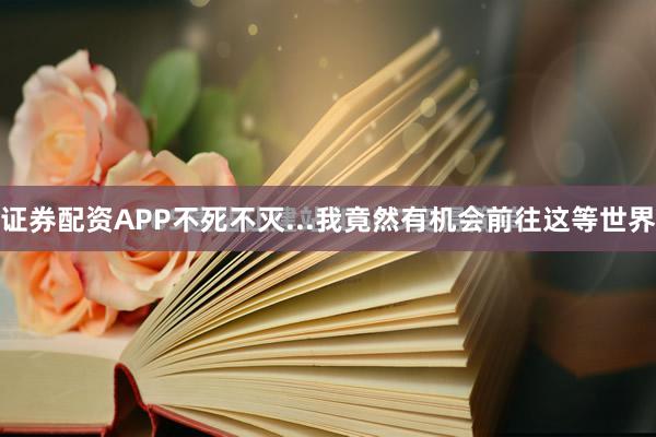 证券配资APP不死不灭...我竟然有机会前往这等世界