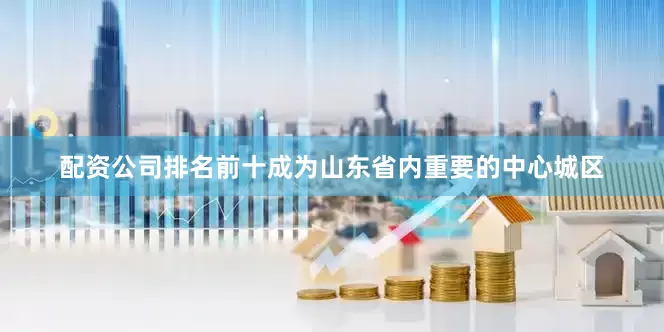 配资公司排名前十成为山东省内重要的中心城区