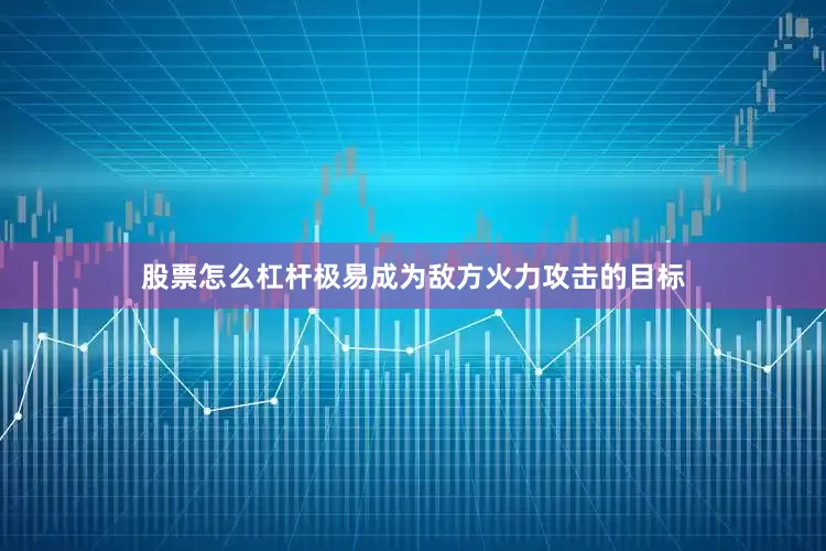 股票怎么杠杆极易成为敌方火力攻击的目标