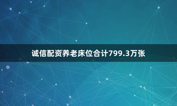 诚信配资养老床位合计799.3万张
