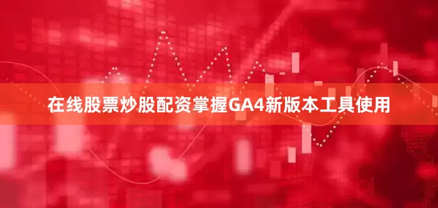 在线股票炒股配资掌握GA4新版本工具使用