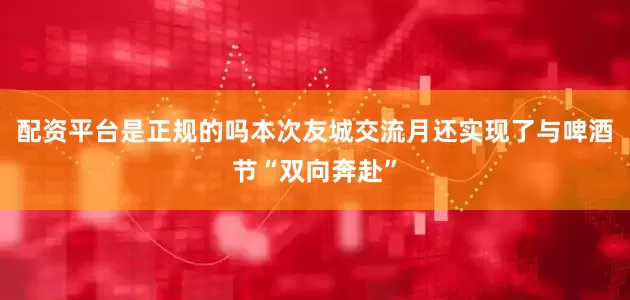 配资平台是正规的吗　　本次友城交流月还实现了与啤酒节“双向奔赴”