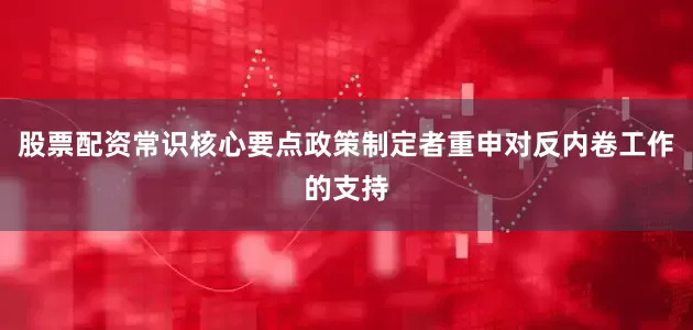 股票配资常识核心要点政策制定者重申对反内卷工作的支持