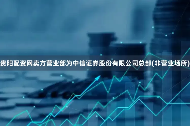 贵阳配资网卖方营业部为中信证券股份有限公司总部(非营业场所)