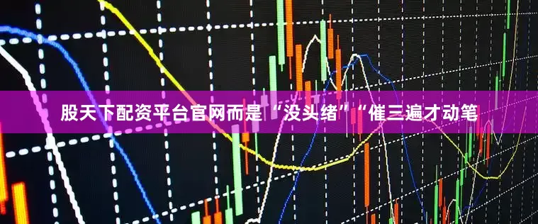股天下配资平台官网而是 “没头绪”“催三遍才动笔