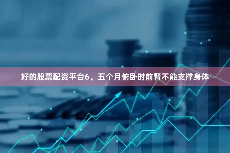 好的股票配资平台6、五个月俯卧时前臂不能支撑身体