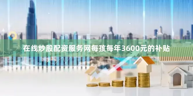在线炒股配资服务网每孩每年3600元的补贴