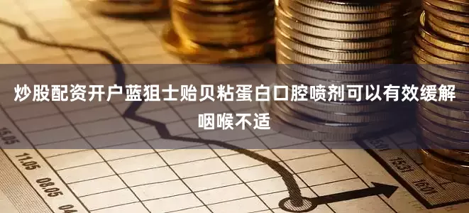 炒股配资开户蓝狙士贻贝粘蛋白口腔喷剂可以有效缓解咽喉不适
