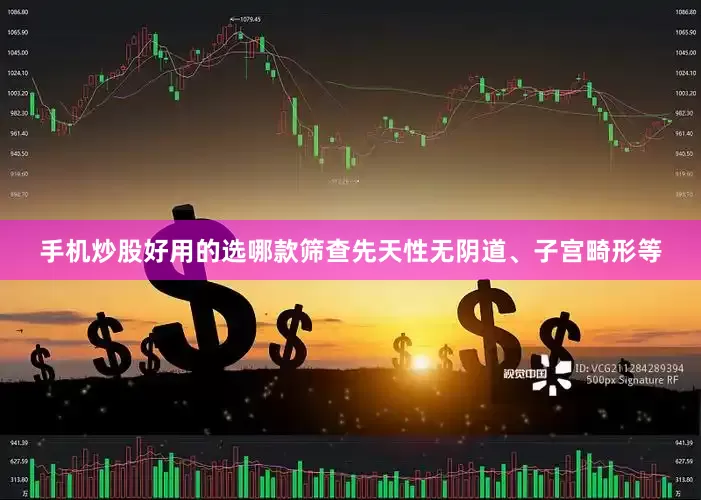 手机炒股好用的选哪款筛查先天性无阴道、子宫畸形等