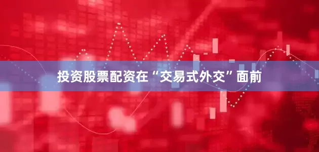 投资股票配资在“交易式外交”面前