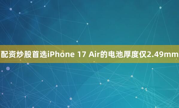 配资炒股首选iPhone 17 Air的电池厚度仅2.49mm