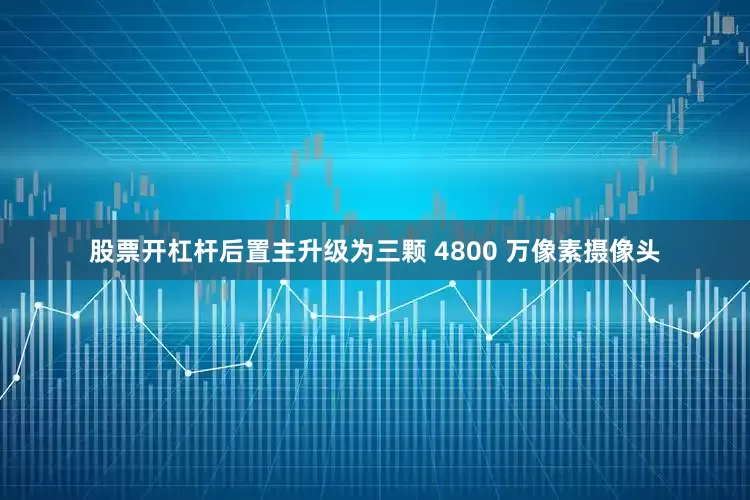 股票开杠杆后置主升级为三颗 4800 万像素摄像头