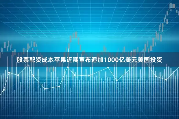 股票配资成本苹果近期宣布追加1000亿美元美国投资