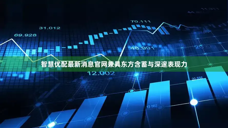 智慧优配最新消息官网兼具东方含蓄与深邃表现力