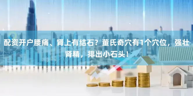 配资开户腰痛、肾上有结石？董氏奇穴有1个穴位，强壮肾精，排出小石头！